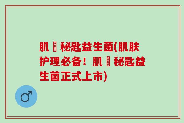 肌玥秘匙益生菌(护理必备！肌玥秘匙益生菌正式上市)