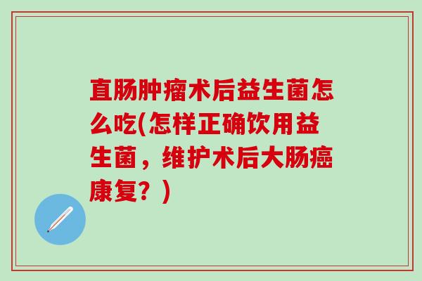 直肠术后益生菌怎么吃(怎样正确饮用益生菌，维护术后大肠康复？)