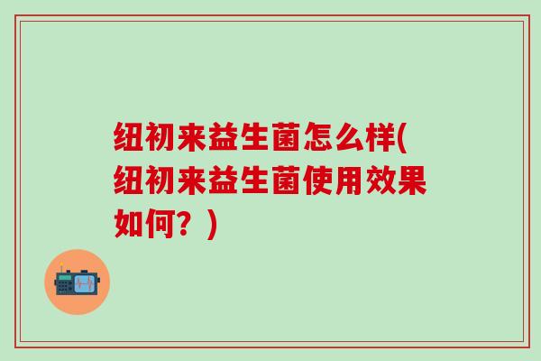纽初来益生菌怎么样(纽初来益生菌使用效果如何？)