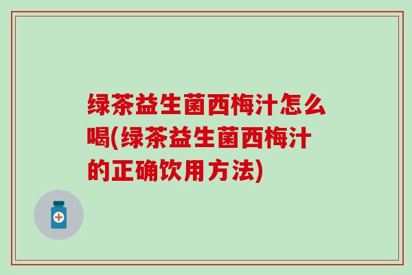 绿茶益生菌西梅汁怎么喝(绿茶益生菌西梅汁的正确饮用方法)