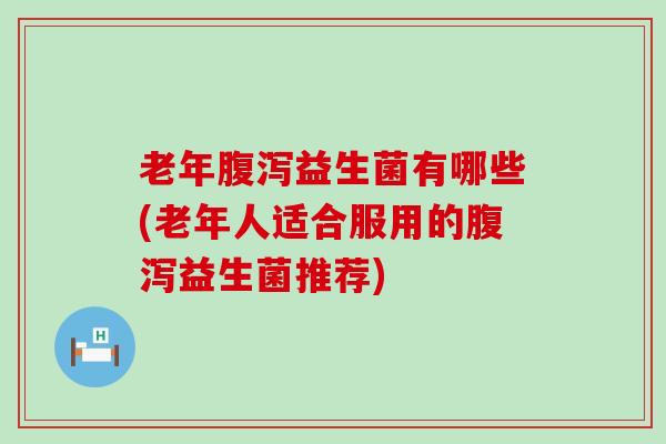 老年益生菌有哪些(老年人适合服用的益生菌推荐)