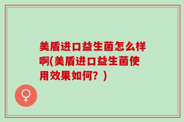 美盾进口益生菌怎么样啊(美盾进口益生菌使用效果如何？)