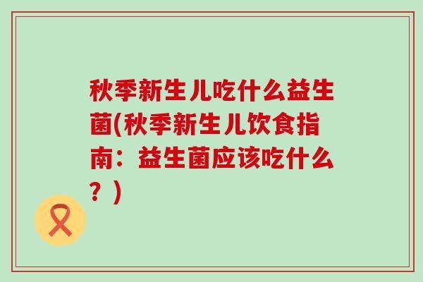 秋季新生儿吃什么益生菌(秋季新生儿饮食指南：益生菌应该吃什么？)