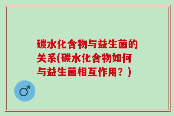 碳水化合物与益生菌的关系(碳水化合物如何与益生菌相互作用？)