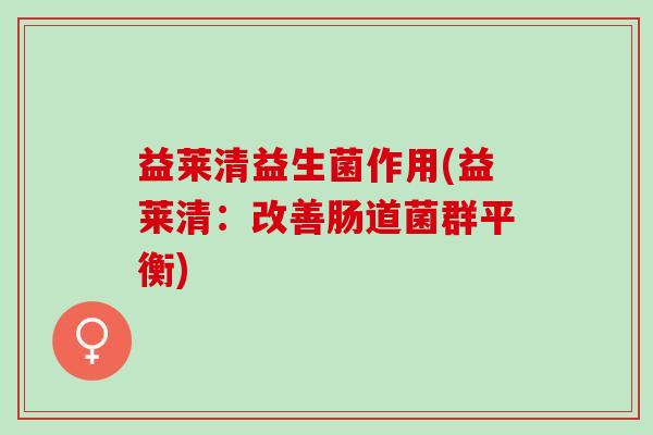 益莱清益生菌作用(益莱清：改善肠道菌群平衡)
