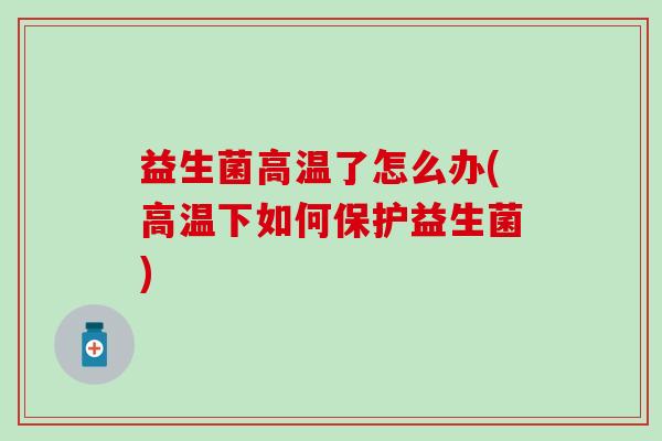 益生菌高温了怎么办(高温下如何保护益生菌)