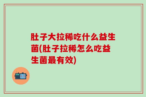 肚子大拉稀吃什么益生菌(肚子拉稀怎么吃益生菌有效)