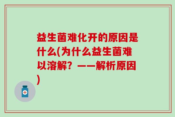 益生菌难化开的原因是什么(为什么益生菌难以溶解？——解析原因)
