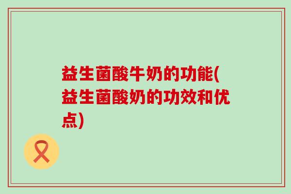 益生菌酸牛奶的功能(益生菌酸奶的功效和优点)