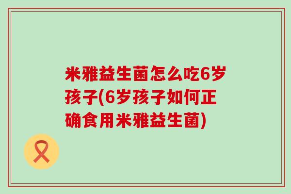 米雅益生菌怎么吃6岁孩子(6岁孩子如何正确食用米雅益生菌)