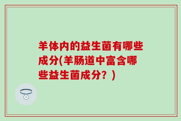 羊体内的益生菌有哪些成分(羊肠道中富含哪些益生菌成分？)
