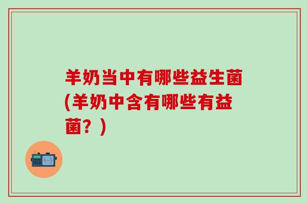 羊奶当中有哪些益生菌(羊奶中含有哪些有益菌？)