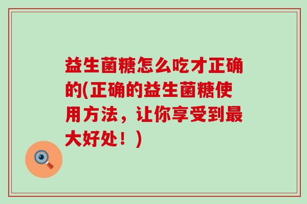 益生菌糖怎么吃才正确的(正确的益生菌糖使用方法，让你享受到大好处！)
