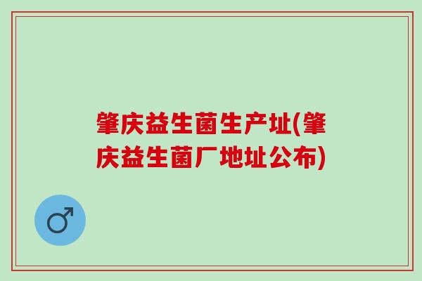 肇庆益生菌生产址(肇庆益生菌厂地址公布)