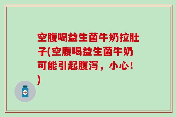 空腹喝益生菌牛奶拉肚子(空腹喝益生菌牛奶可能引起，小心！)