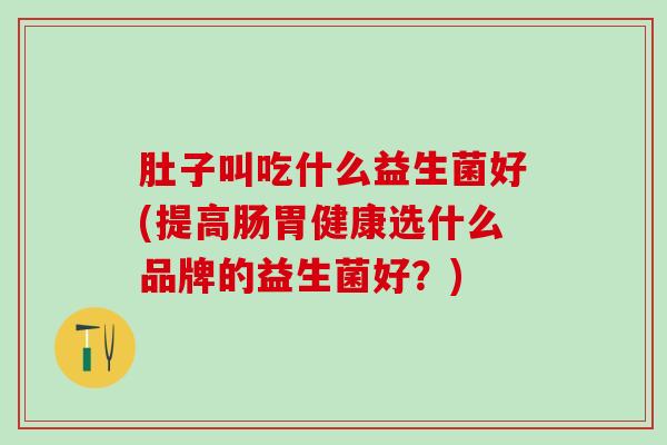 肚子叫吃什么益生菌好(提高肠胃健康选什么品牌的益生菌好？)