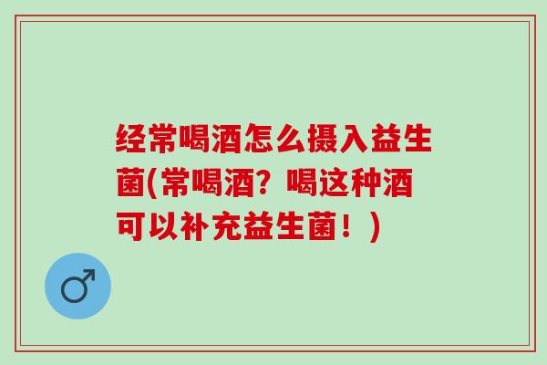 经常喝酒怎么摄入益生菌(常喝酒？喝这种酒可以补充益生菌！)