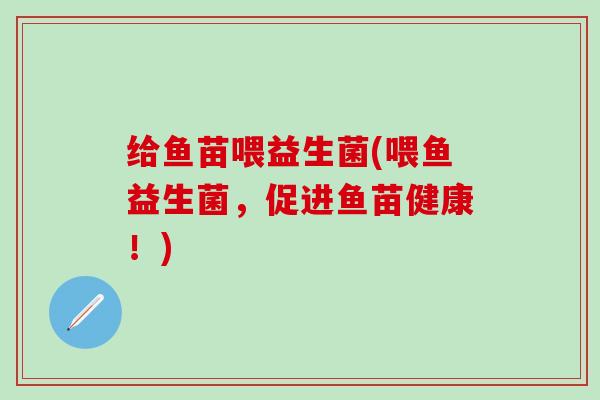 给鱼苗喂益生菌(喂鱼益生菌，促进鱼苗健康！)