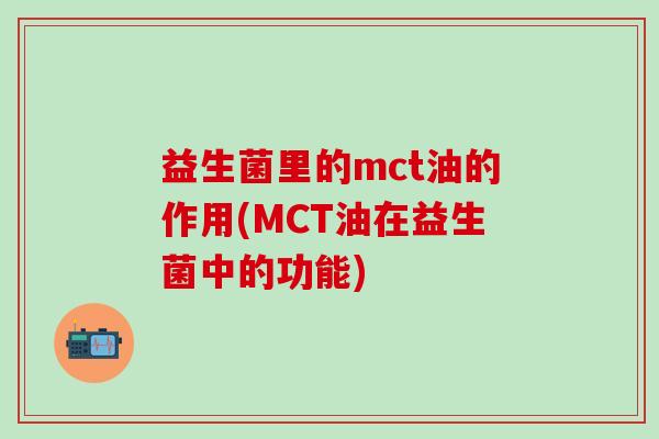 益生菌里的mct油的作用(MCT油在益生菌中的功能)
