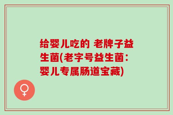 给婴儿吃的 老牌子益生菌(老字号益生菌：婴儿专属肠道宝藏)