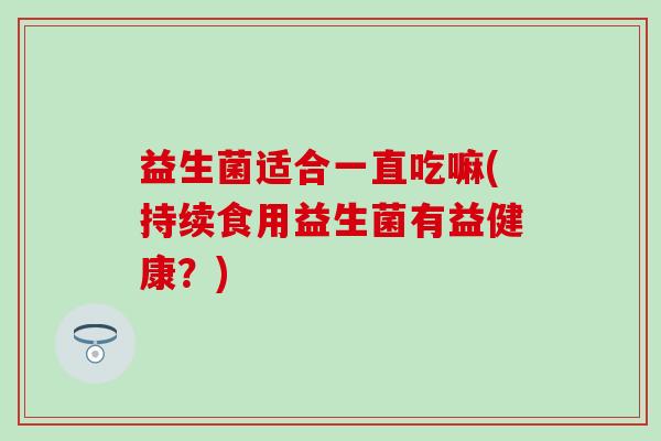 益生菌适合一直吃嘛(持续食用益生菌有益健康？)