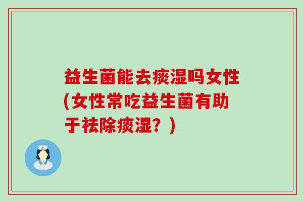 益生菌能去痰湿吗女性(女性常吃益生菌有助于祛除痰湿？)