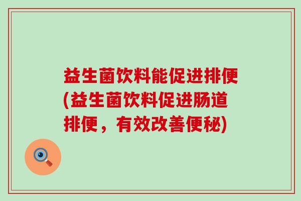 益生菌饮料能促进排便(益生菌饮料促进肠道排便，有效改善)
