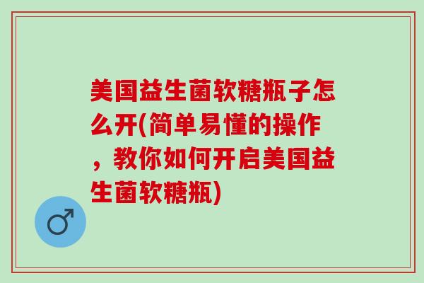 美国益生菌软糖瓶子怎么开(简单易懂的操作，教你如何开启美国益生菌软糖瓶)