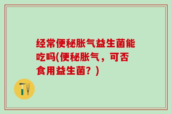 经常益生菌能吃吗(，可否食用益生菌？)