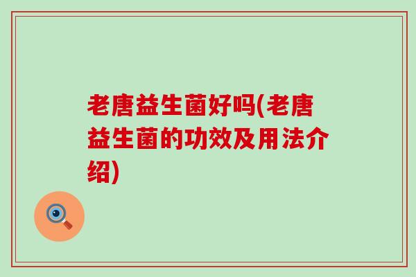 老唐益生菌好吗(老唐益生菌的功效及用法介绍)