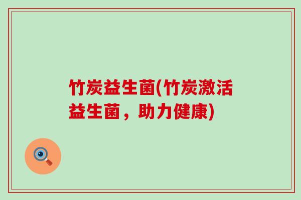 竹炭益生菌(竹炭激活益生菌，助力健康)