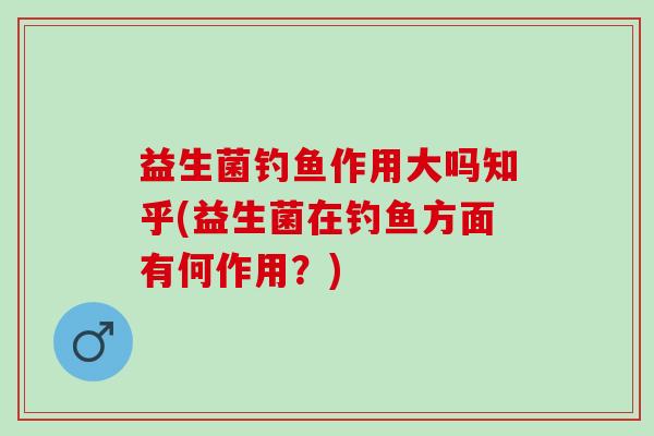 益生菌钓鱼作用大吗知乎(益生菌在钓鱼方面有何作用？)