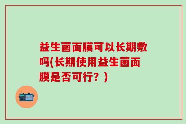 益生菌面膜可以长期敷吗(长期使用益生菌面膜是否可行？)