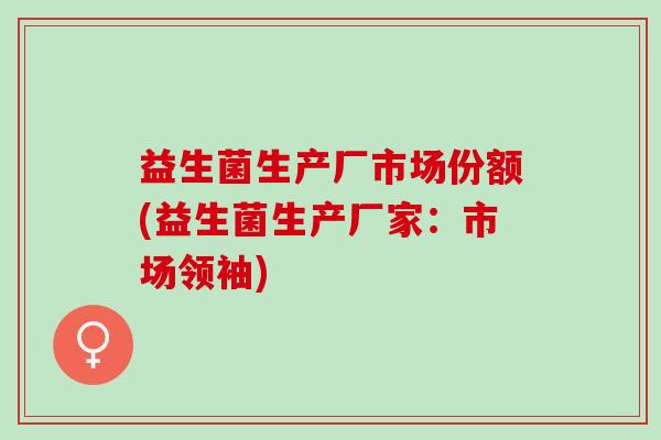 益生菌生产厂市场份额(益生菌生产厂家：市场领袖)