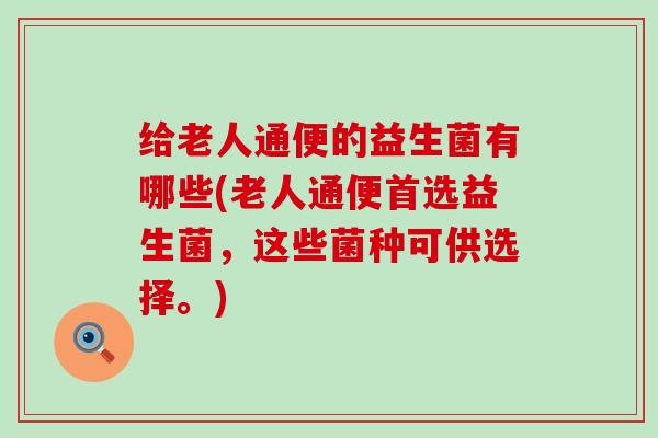 给老人通便的益生菌有哪些(老人通便首选益生菌，这些菌种可供选择。)