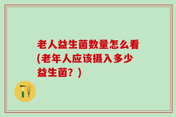 老人益生菌数量怎么看(老年人应该摄入多少益生菌？)