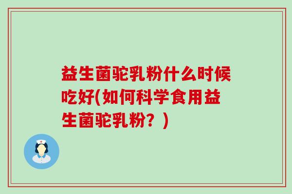 益生菌驼乳粉什么时候吃好(如何科学食用益生菌驼乳粉？)