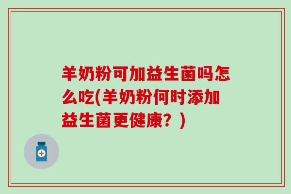 羊奶粉可加益生菌吗怎么吃(羊奶粉何时添加益生菌更健康？)