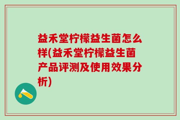 益禾堂柠檬益生菌怎么样(益禾堂柠檬益生菌产品评测及使用效果分析)