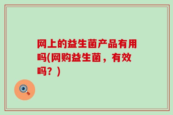 网上的益生菌产品有用吗(网购益生菌，有效吗？)