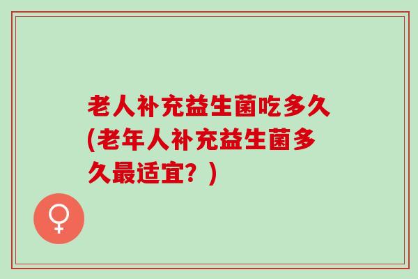 老人补充益生菌吃多久(老年人补充益生菌多久适宜？)