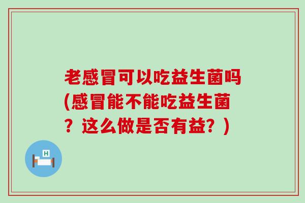 老可以吃益生菌吗(能不能吃益生菌？这么做是否有益？)