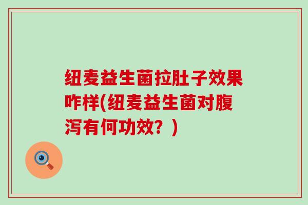 纽麦益生菌拉肚子效果咋样(纽麦益生菌对有何功效？)