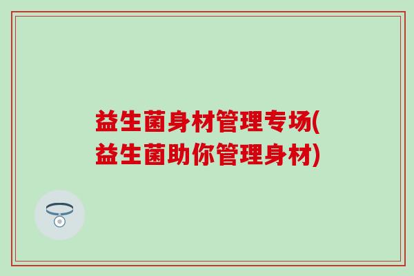 益生菌身材管理专场(益生菌助你管理身材)