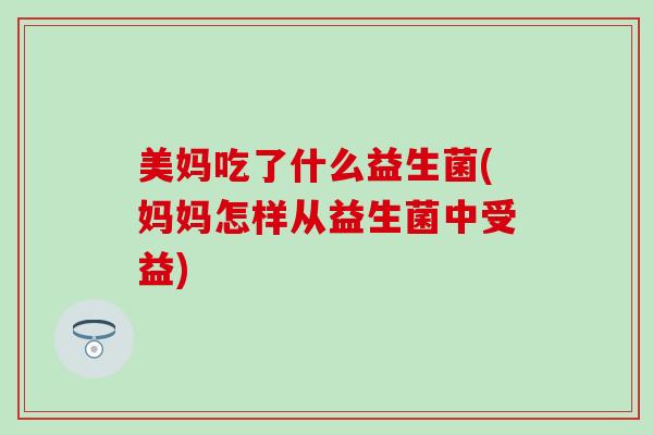 美妈吃了什么益生菌(妈妈怎样从益生菌中受益)