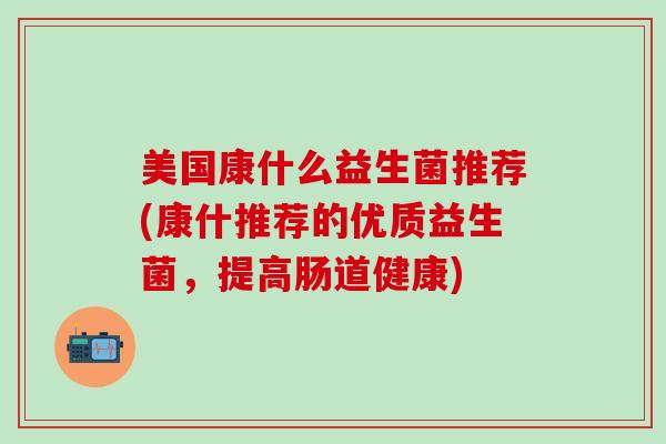 美国康什么益生菌推荐(康什推荐的优质益生菌，提高肠道健康)