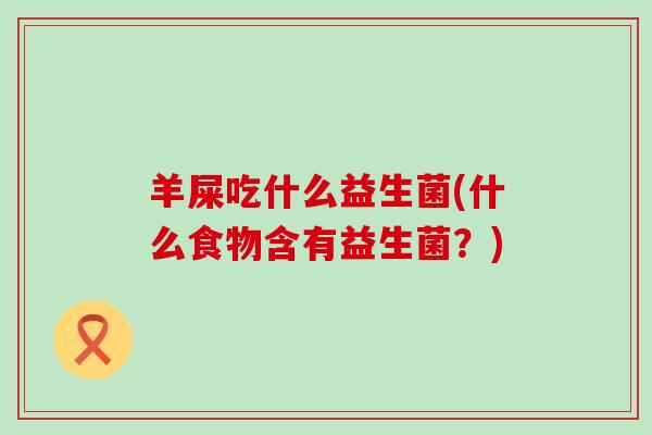 羊屎吃什么益生菌(什么食物含有益生菌？)
