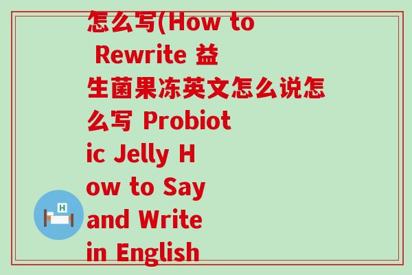 益生菌果冻英文怎么说怎么写(How to Rewrite 益生菌果冻英文怎么说怎么写 Probiotic Jelly How to Say and Write in English)