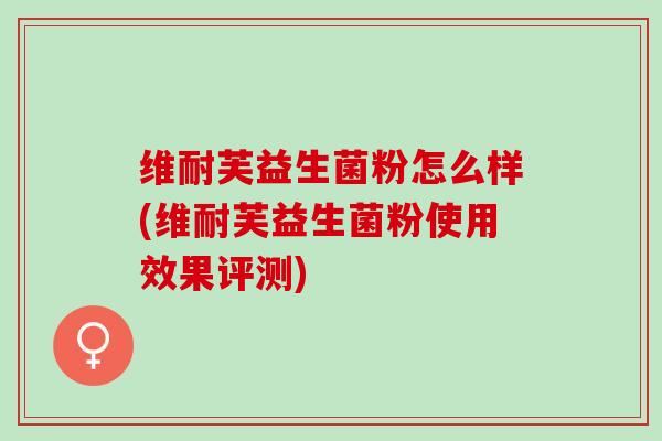 维耐芙益生菌粉怎么样(维耐芙益生菌粉使用效果评测)