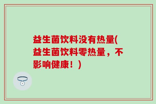 益生菌饮料没有热量(益生菌饮料零热量，不影响健康！)